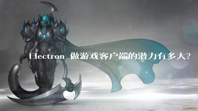 Electron 做游戏客户端的潜力有多大？