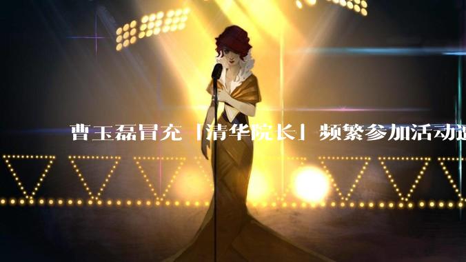 曹玉磊冒充「清华院长」频繁参加活动遭官方打***，他为何能堂而皇之以***身份开展活动？其将受到哪些处罚？
