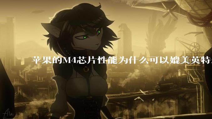 苹果的M4芯片性能为什么可以媲美英特尔和AMD的桌面级处理器？