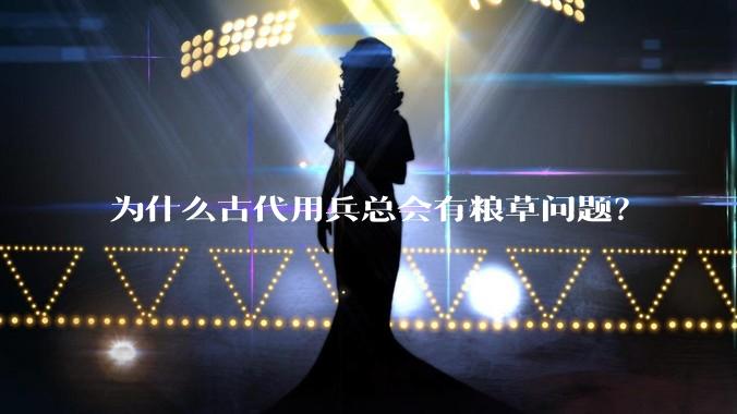 为什么古代用兵总会有粮草问题？