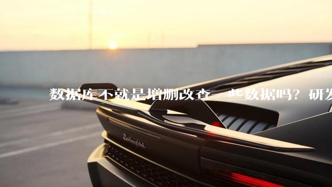 数据库不就是增删改查一些数据吗？研发一个数据库到底难在哪了？