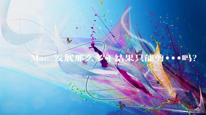 Mac 发展那么多年结果只能剪***吗？