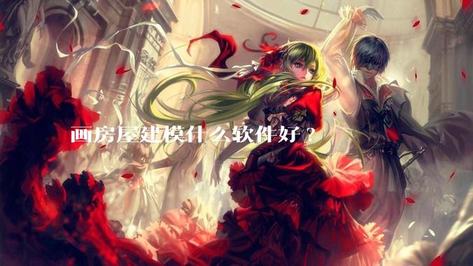 画房屋建模什么软件好?