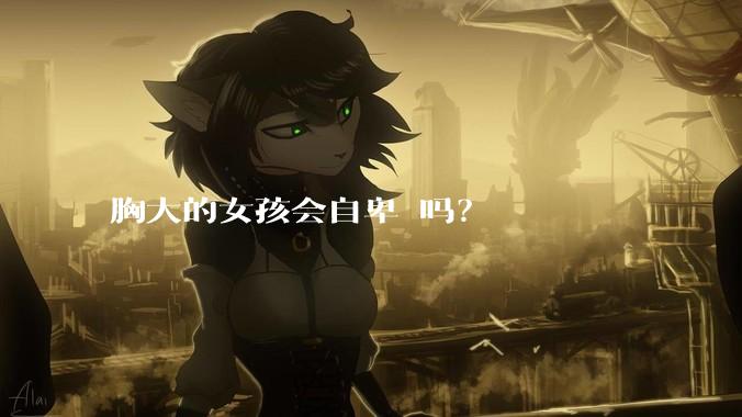 胸大的女孩会自卑 吗？