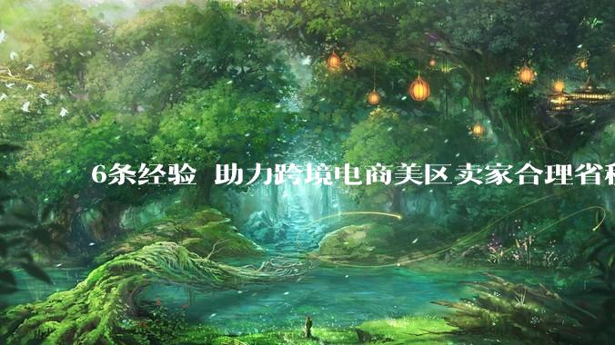6条经验 助力跨境电商美区卖家合理省税技巧有哪些 - *
