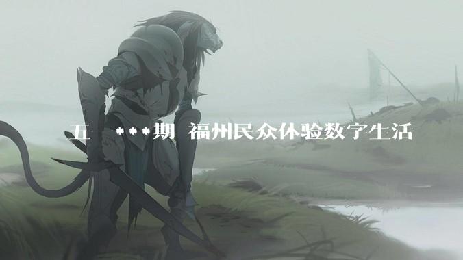 五一***期 福州民众体验数字生活