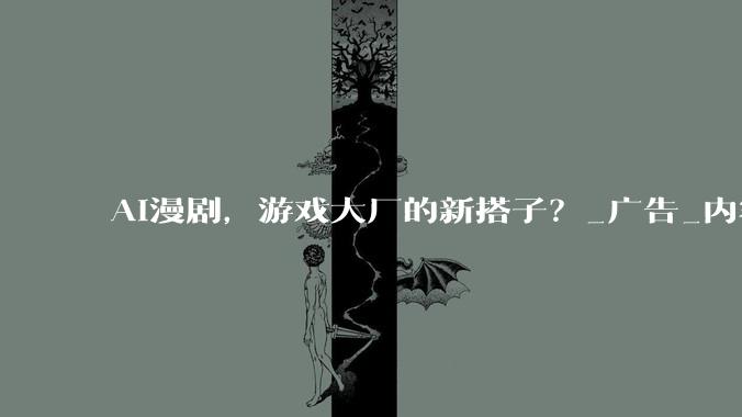 AI漫剧，游戏大厂的新搭子？_广告_内容_用户