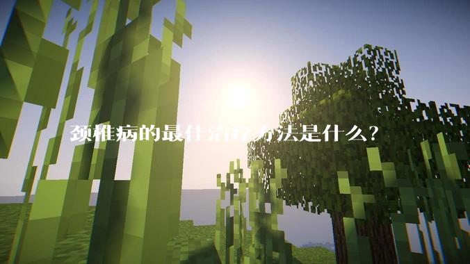 颈椎病的最佳治疗方法是什么？