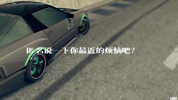 匿名说一下你最近的烦恼吧？