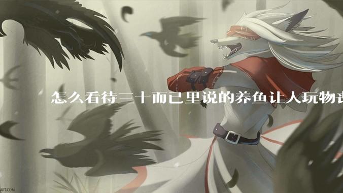 怎么看待三十而已里说的养鱼让人玩物丧志，养鱼是魔鬼，是黑洞，养鱼毁三代鱼缸毁一生的话?