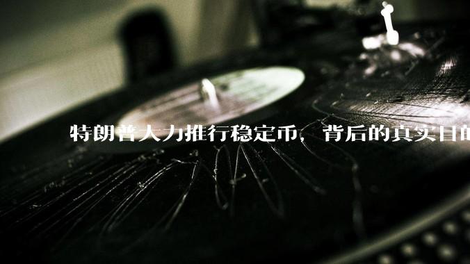 特朗普大力推行稳定币，背后的真实目的是什么？