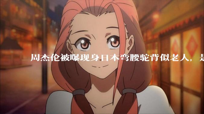 周杰伦被曝现身日本弯腰驼背似老人，是真的吗？他曾称患有强直性脊柱炎，这病对身体影响有多大？能治好吗？
