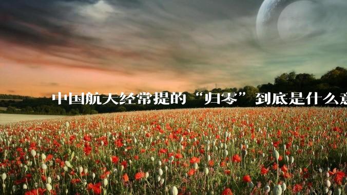 中国航天经常提的“归零”到底是什么意思？