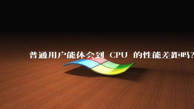 普通用户能体会到 CPU 的性能差距吗？