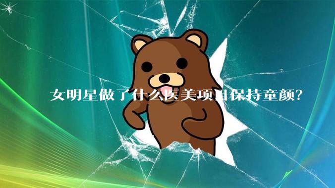 女明星做了什么医美项目保持童颜？
