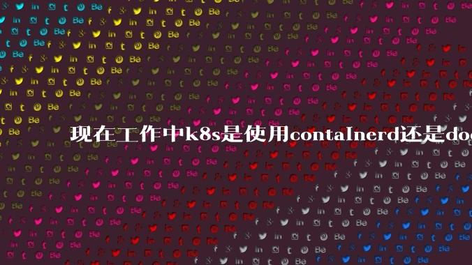 现在工作中k8s是使用containerd还是docker来管理容器?