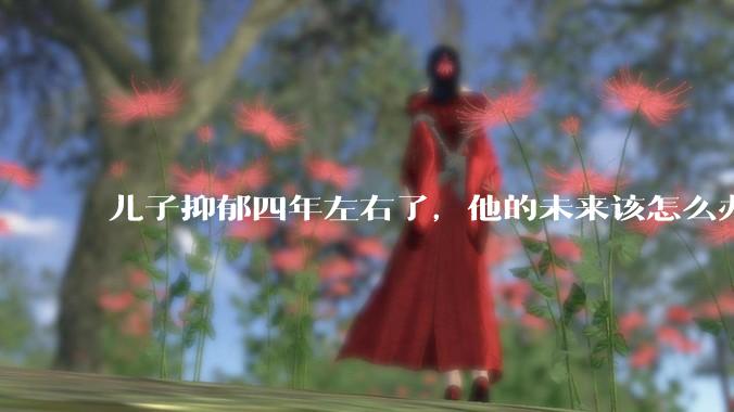 儿子抑郁四年左右了，他的未来该怎么办？